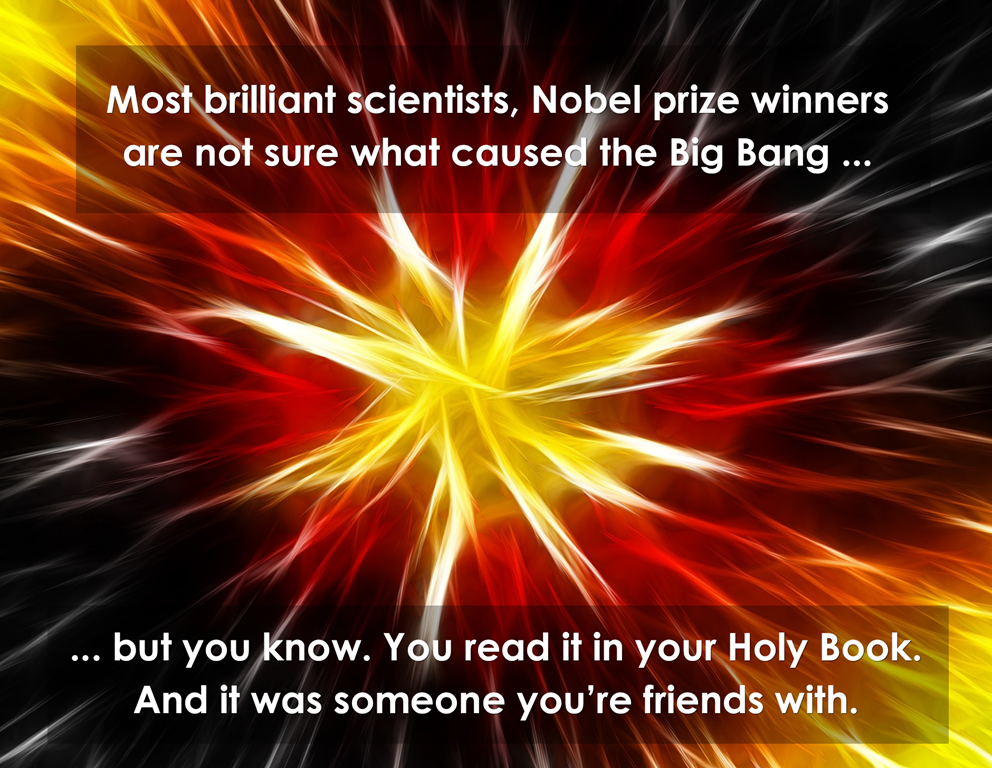 Scientists Not Sure Are not sure what caused The Big Bang. But you are?